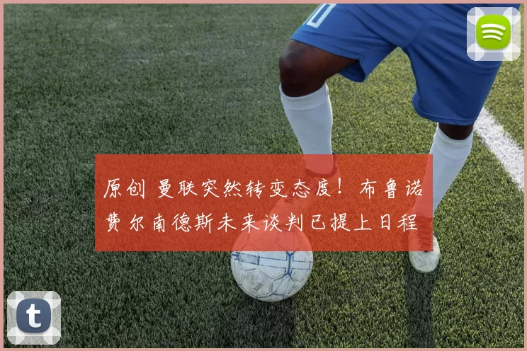 原创 曼联突然转变态度！布鲁诺・费尔南德斯未来谈判已提上日程