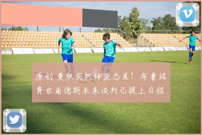 原创 曼联突然转变态度！布鲁诺・费尔南德斯未来谈判已提上日程