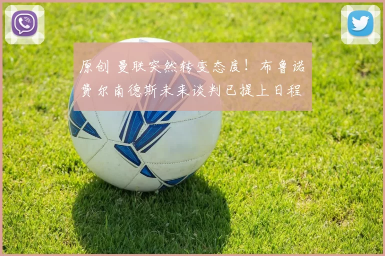 原创 曼联突然转变态度！布鲁诺・费尔南德斯未来谈判已提上日程