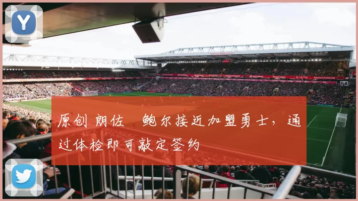 原创 朗佐・鲍尔接近加盟勇士，通过体检即可敲定签约