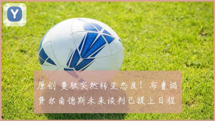 原创 曼联突然转变态度！布鲁诺・费尔南德斯未来谈判已提上日程