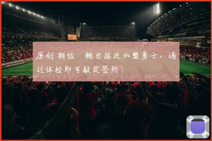 原创 朗佐・鲍尔接近加盟勇士，通过体检即可敲定签约