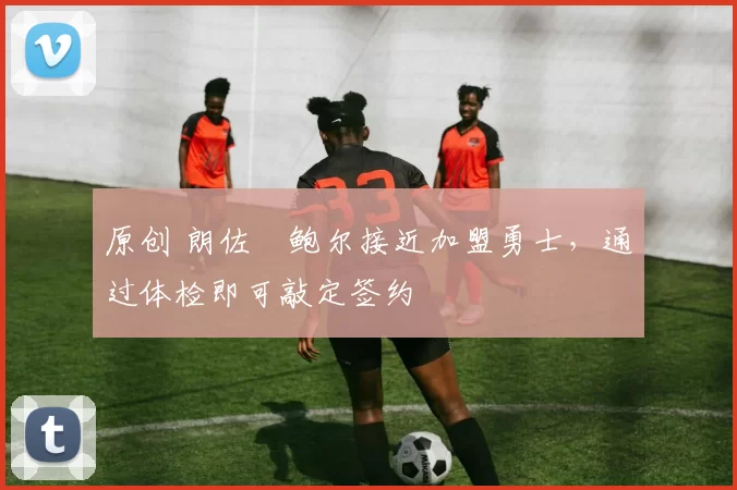 原创 朗佐・鲍尔接近加盟勇士，通过体检即可敲定签约
