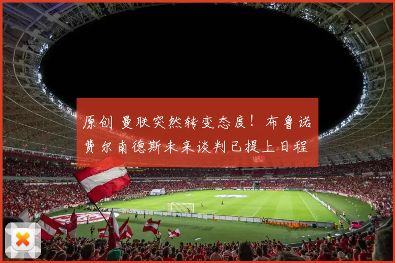 原创 曼联突然转变态度！布鲁诺・费尔南德斯未来谈判已提上日程