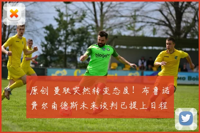 原创 曼联突然转变态度！布鲁诺・费尔南德斯未来谈判已提上日程