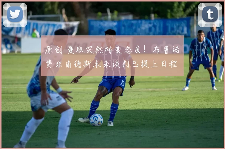 原创 曼联突然转变态度！布鲁诺・费尔南德斯未来谈判已提上日程