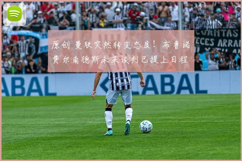 原创 曼联突然转变态度！布鲁诺・费尔南德斯未来谈判已提上日程