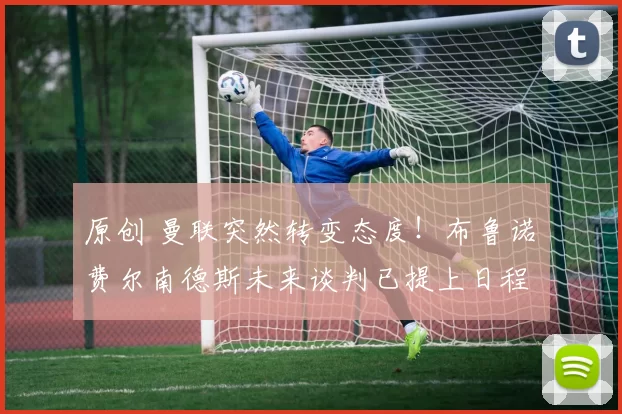 原创 曼联突然转变态度！布鲁诺・费尔南德斯未来谈判已提上日程