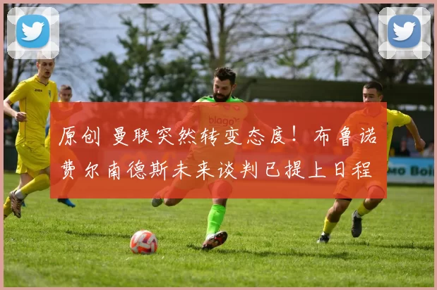 原创 曼联突然转变态度！布鲁诺・费尔南德斯未来谈判已提上日程