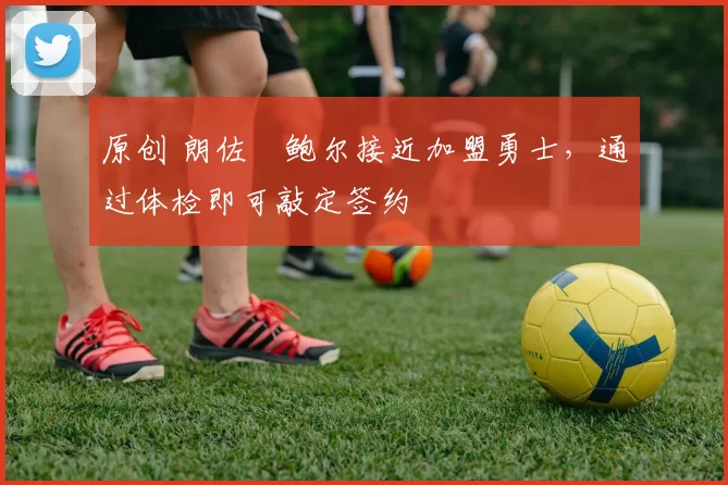 原创 朗佐・鲍尔接近加盟勇士，通过体检即可敲定签约