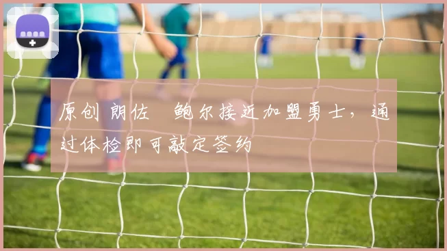 原创 朗佐・鲍尔接近加盟勇士，通过体检即可敲定签约