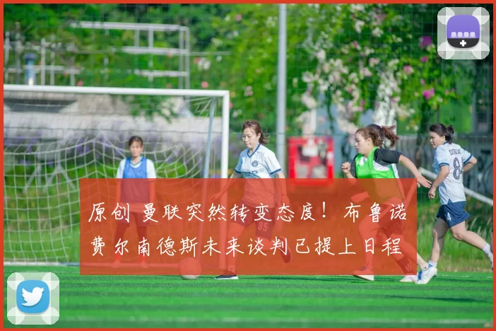 原创 曼联突然转变态度！布鲁诺・费尔南德斯未来谈判已提上日程