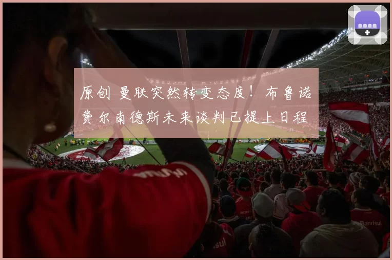 原创 曼联突然转变态度！布鲁诺・费尔南德斯未来谈判已提上日程