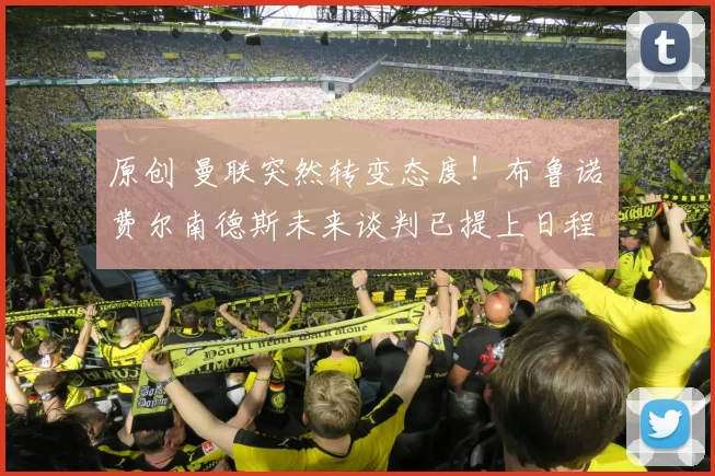 原创 曼联突然转变态度！布鲁诺・费尔南德斯未来谈判已提上日程