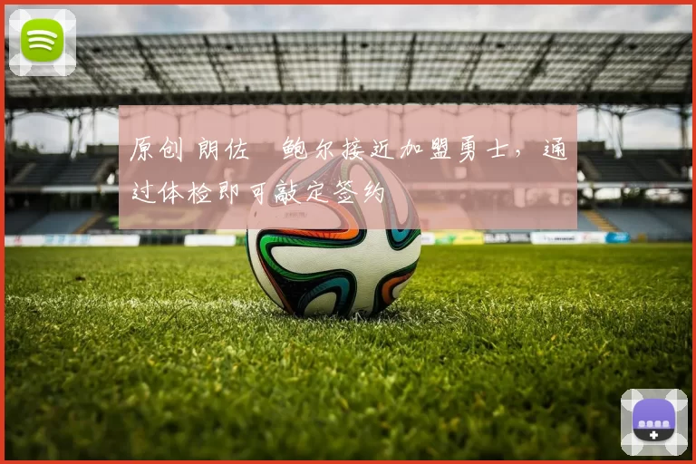 原创 朗佐・鲍尔接近加盟勇士，通过体检即可敲定签约