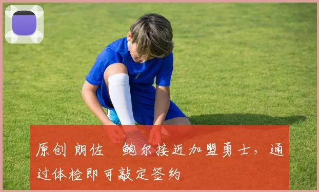 原创 朗佐・鲍尔接近加盟勇士,通过体检即可敲定签约