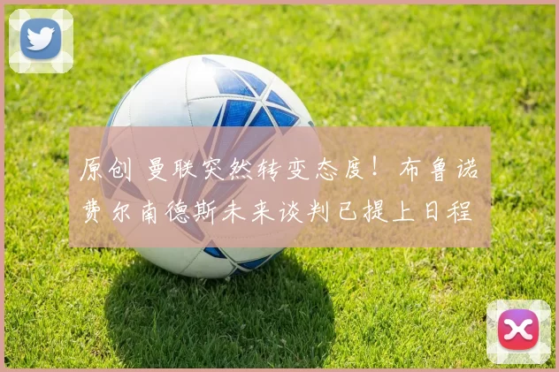 原创 曼联突然转变态度！布鲁诺・费尔南德斯未来谈判已提上日程