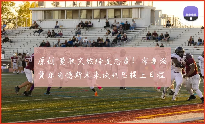 原创 曼联突然转变态度！布鲁诺・费尔南德斯未来谈判已提上日程