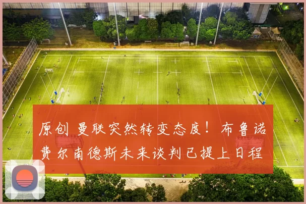 原创 曼联突然转变态度！布鲁诺・费尔南德斯未来谈判已提上日程