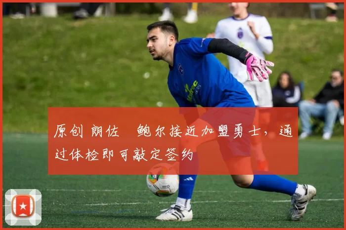 原创 朗佐・鲍尔接近加盟勇士，通过体检即可敲定签约