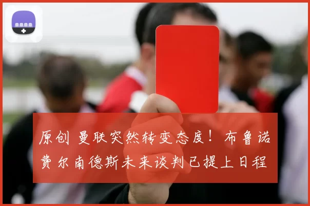 原创 曼联突然转变态度！布鲁诺・费尔南德斯未来谈判已提上日程