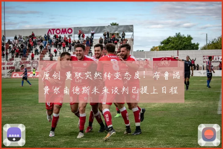 原创 曼联突然转变态度！布鲁诺・费尔南德斯未来谈判已提上日程