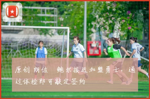 原创 朗佐・鲍尔接近加盟勇士，通过体检即可敲定签约