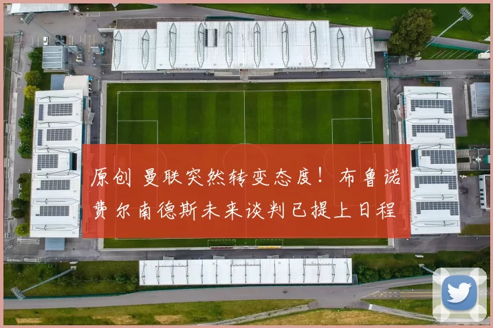 原创 曼联突然转变态度！布鲁诺・费尔南德斯未来谈判已提上日程