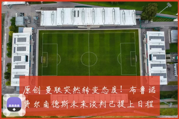 原创 曼联突然转变态度！布鲁诺・费尔南德斯未来谈判已提上日程