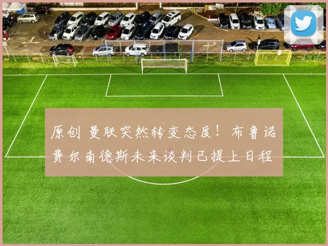 原创 曼联突然转变态度！布鲁诺・费尔南德斯未来谈判已提上日程