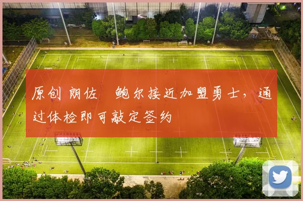 原创 朗佐・鲍尔接近加盟勇士，通过体检即可敲定签约