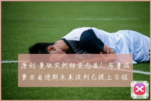 原创 曼联突然转变态度！布鲁诺・费尔南德斯未来谈判已提上日程