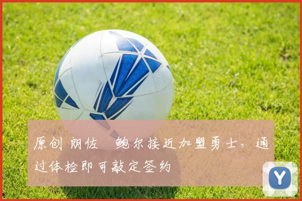 原创 朗佐・鲍尔接近加盟勇士，通过体检即可敲定签约