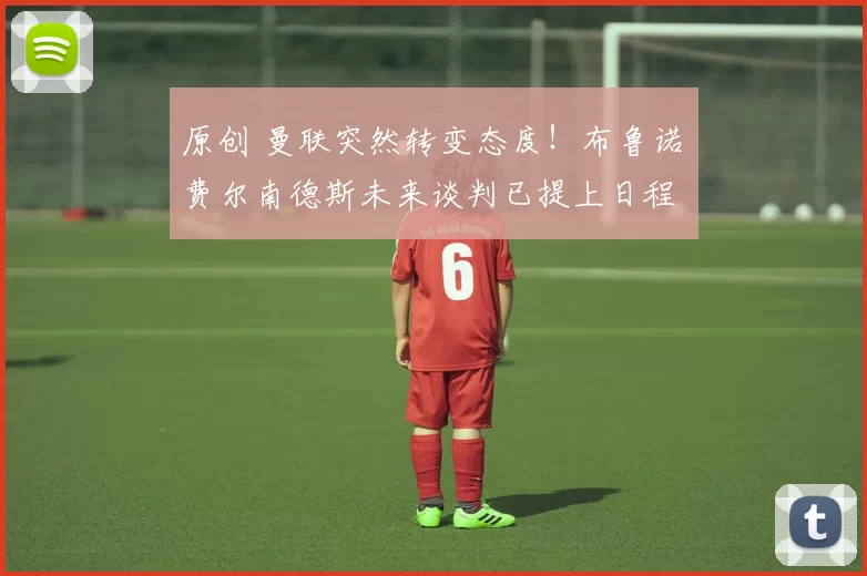 原创 曼联突然转变态度！布鲁诺・费尔南德斯未来谈判已提上日程