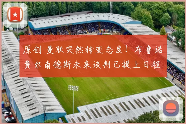 原创 曼联突然转变态度！布鲁诺・费尔南德斯未来谈判已提上日程