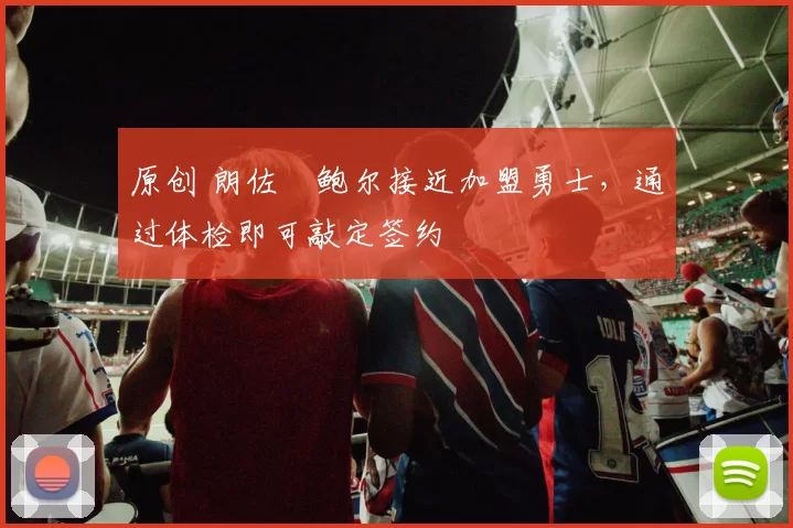 原创 朗佐・鲍尔接近加盟勇士，通过体检即可敲定签约