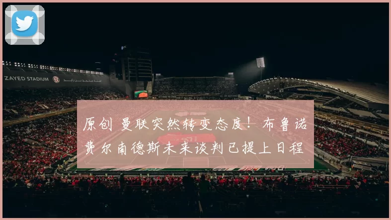 原创 曼联突然转变态度！布鲁诺・费尔南德斯未来谈判已提上日程