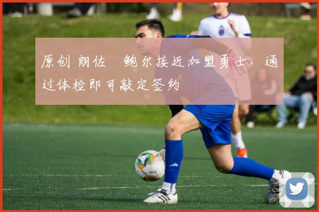 原创 朗佐・鲍尔接近加盟勇士，通过体检即可敲定签约