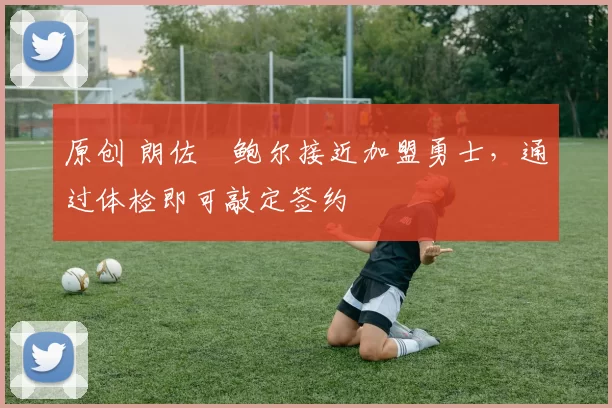 原创 朗佐・鲍尔接近加盟勇士，通过体检即可敲定签约