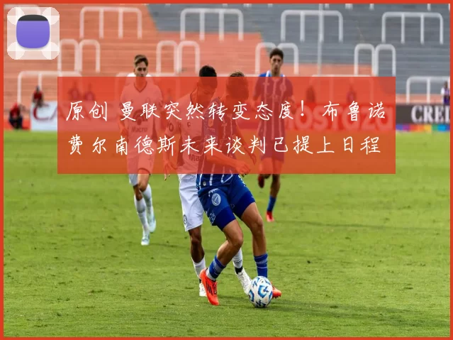 原创 曼联突然转变态度！布鲁诺・费尔南德斯未来谈判已提上日程