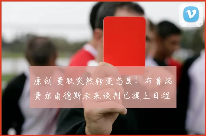 原创 曼联突然转变态度！布鲁诺・费尔南德斯未来谈判已提上日程