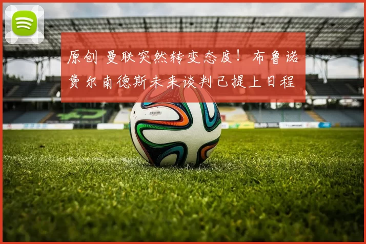 原创 曼联突然转变态度！布鲁诺・费尔南德斯未来谈判已提上日程