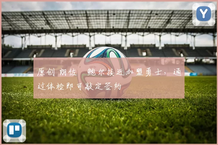 原创 朗佐・鲍尔接近加盟勇士，通过体检即可敲定签约