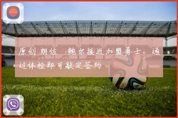 原创 朗佐・鲍尔接近加盟勇士，通过体检即可敲定签约