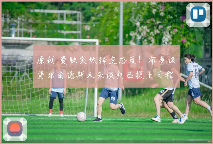 原创 曼联突然转变态度！布鲁诺・费尔南德斯未来谈判已提上日程