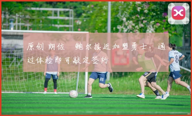 原创 朗佐・鲍尔接近加盟勇士，通过体检即可敲定签约