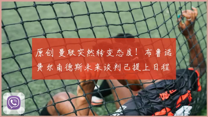 原创 曼联突然转变态度！布鲁诺・费尔南德斯未来谈判已提上日程