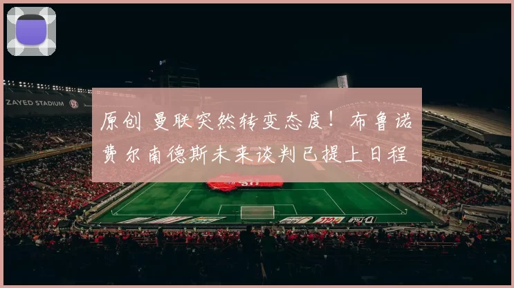 原创 曼联突然转变态度！布鲁诺・费尔南德斯未来谈判已提上日程