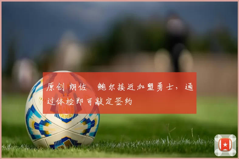 原创 朗佐・鲍尔接近加盟勇士，通过体检即可敲定签约