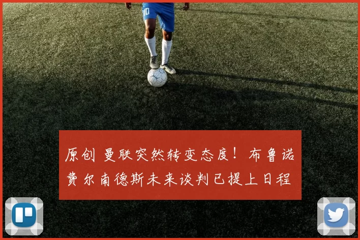 原创 曼联突然转变态度！布鲁诺・费尔南德斯未来谈判已提上日程